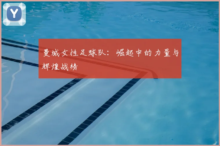 曼城女性足球队：崛起中的力量与辉煌战绩