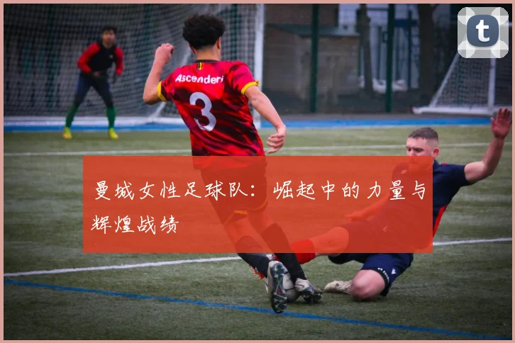 曼城女性足球队：崛起中的力量与辉煌战绩