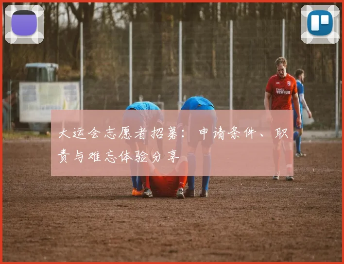 大运会志愿者招募：申请条件、职责与难忘体验分享