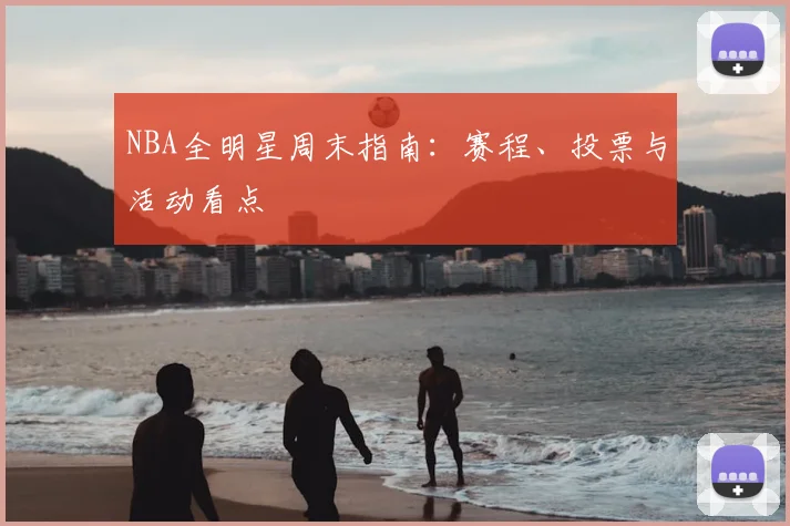 NBA全明星周末指南：赛程、投票与活动看点