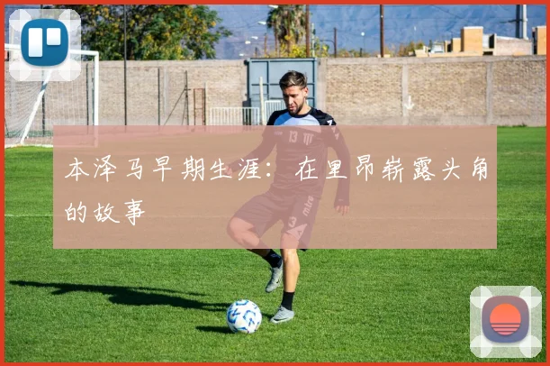 本泽马早期生涯：在里昂崭露头角的故事