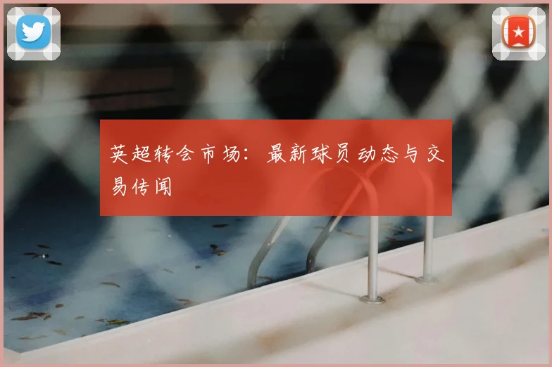 英超转会市场：最新球员动态与交易传闻