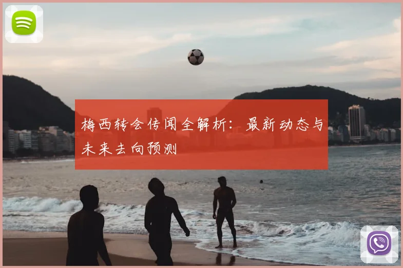 梅西转会传闻全解析：最新动态与未来去向预测