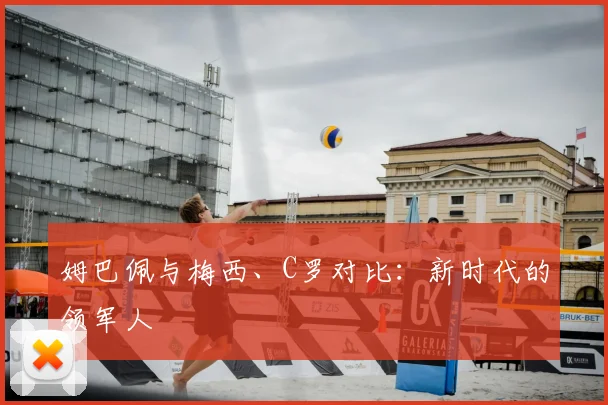 姆巴佩与梅西、C罗对比：新时代的领军人