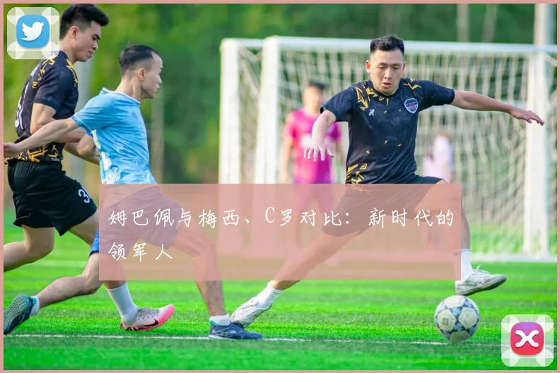 姆巴佩与梅西、C罗对比：新时代的领军人