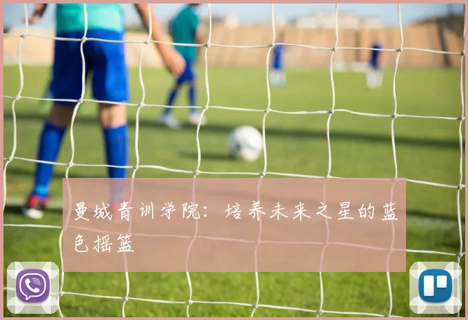 曼城青训学院：培养未来之星的蓝色摇篮