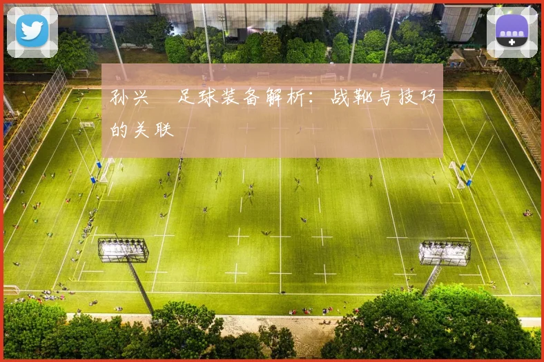 孙兴慜足球装备解析：战靴与技巧的关联