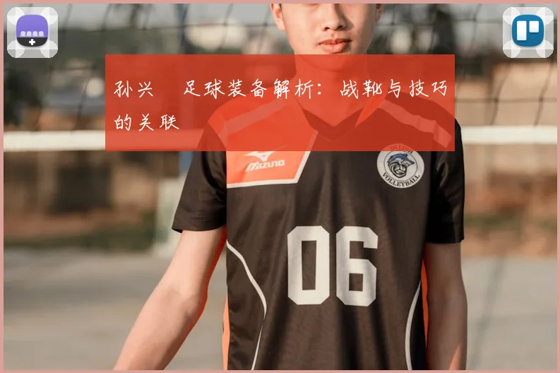 孙兴慜足球装备解析：战靴与技巧的关联